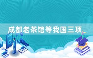 成都老茶馆等我国三项文献档案入选《世界记忆亚太地区名录》