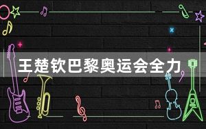 王楚钦巴黎奥运会全力夺金