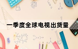 一季度全球电视出货量TOP5公布，海信系电视蝉联全球第二