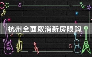 杭州全面取消新房限购？杭州房产市场综合管理服务中心：暂未接到通知