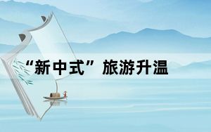 “新中式”旅游升温 文旅市场迎来新风潮