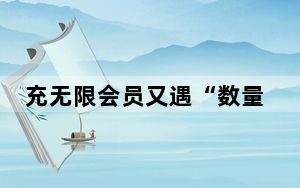 充无限会员又遇“数量10万”限制 到底是无限还是有限？