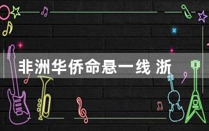 非洲华侨命悬一线 浙江温医大附一院上演跨国救援