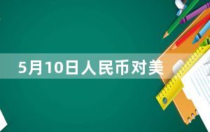 5月10日人民币对美元中间价报7.1011元 上调17个基点