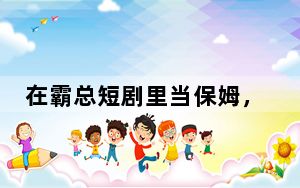 在霸总短剧里当保姆，能看到的不止“癫”