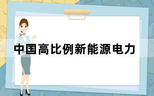 中国高比例新能源电力系统关键技术领域取得重大突破
