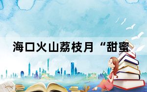 海口火山荔枝月“甜蜜”启动 现场产销签约金额超1亿元