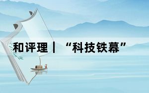 和评理｜“科技铁幕”下，被围困的只会是美国自己