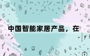 中国智能家居产品，在海外实力“圈粉”！