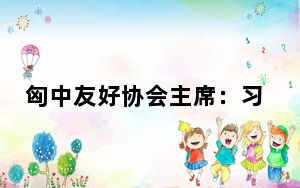 匈中友好协会主席：习主席此访将进一步提升匈中两国关系发展