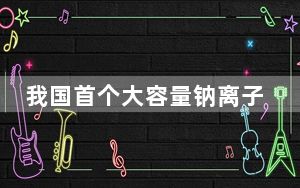 我国首个大容量钠离子电池储能电站投运
