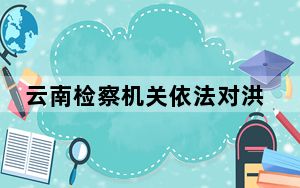 云南检察机关依法对洪云龙涉嫌贪污、受贿案提起公诉