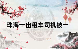 珠海一出租车司机被一男性乘客持刀伤害 疑凶被警方抓获