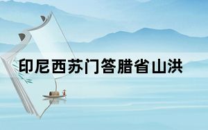 印尼西苏门答腊省山洪暴发致15人死亡