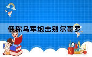 俄称乌军炮击别尔哥罗德市致一居民楼坍塌 9人受伤