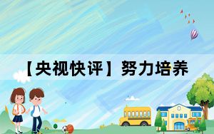 【央视快评】努力培养更多让党放心、爱国奉献、担当民族复兴重任的时代新人