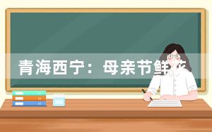 青海西宁：母亲节鲜花热销