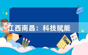 江西南昌：科技赋能 加快构建现代化产业体系