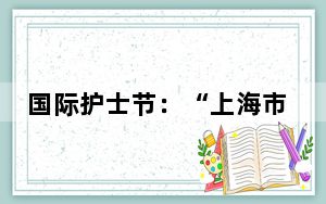 国际护士节：“上海市护士活动基地”揭幕、第七届左英护理奖颁奖