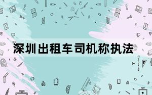 深圳出租车司机称执法人员随意拦车？官方通报