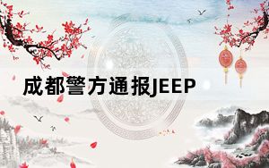 成都警方通报JEEP车纠纷事件：两男子造谣被行拘
