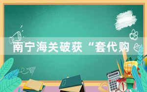 南宁海关破获“套代购”走私案 涉案金额约700万元