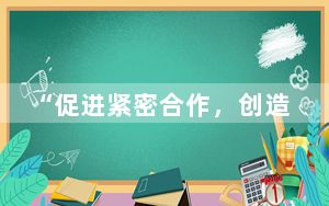 “促进紧密合作，创造更好未来”