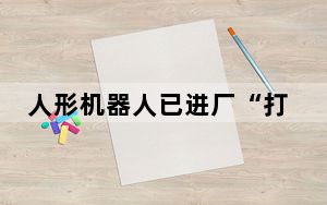 人形机器人已进厂“打工”！离走进生活还有多远？