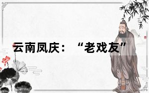 云南凤庆：“老戏友”走进校园传承滇剧文化