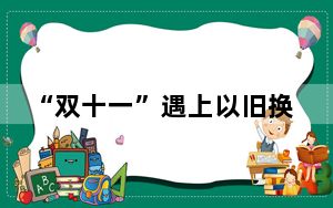 “双十一”遇上以旧换新，“补上加补”会迸发哪些火花？