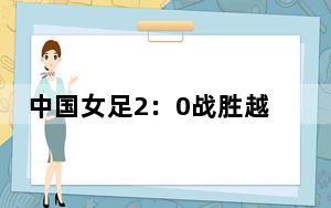 中国女足2：0战胜越南女足 获永川国际女足锦标赛冠军