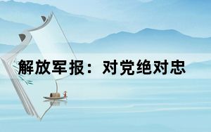 解放军报：对党绝对忠诚要害在“绝对”二字