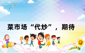 菜市场“代炒”，期待炒出烟火气的新活力