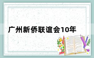 广州新侨联谊会10年发展新会员500多名 发掘侨资侨力