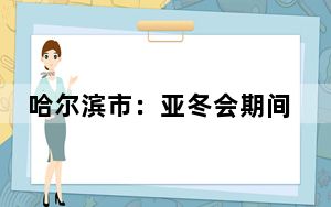哈尔滨市：亚冬会期间既保障民生供暖 又保环境空气质量