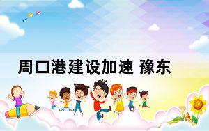周口港建设加速 豫东农业大市实现“箱通世界”