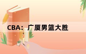 CBA：广厦男篮大胜江苏男篮 全队六人得分上双