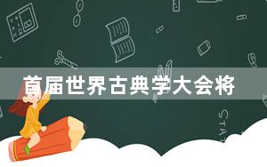 首届世界古典学大会将召开 5大洲400余位中外嘉宾与会