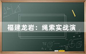 福建龙岩：绳索实战演练 铸就救援精英