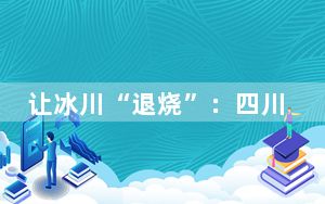 让冰川“退烧”：四川藏地小县如何守住亿年冰川？