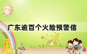 广东逾百个火险预警信号生效