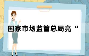 国家市场监管总局亮“红牌”杜绝粗暴执法、钓鱼执法等问题