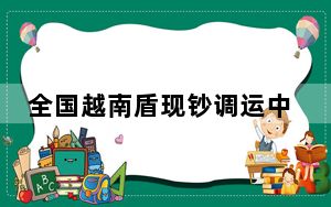 全国越南盾现钞调运中心在广西南宁成立