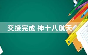 交接完成 神十八航天员乘组将于11月4日返回地球