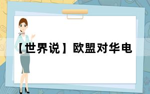 【世界说】欧盟对华电动汽车加征关税引发欧洲各界的反对与担忧