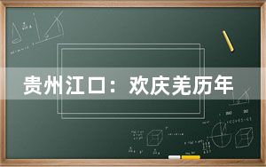 贵州江口：欢庆羌历年