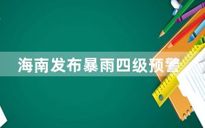 海南发布暴雨四级预警 启动防汛防风Ⅳ级应急响应