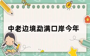 中老边境勐满口岸今年以来出入境旅客同比增长475%