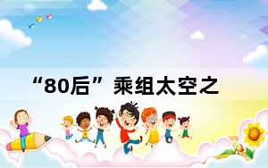 “80后”乘组太空之旅圆满结束 叶光富在轨飞行时长超一年刷新纪录