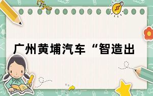 广州黄埔汽车“智造出海”构建产业新格局